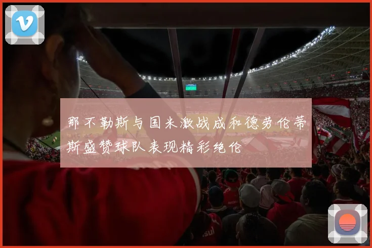 那不勒斯与国米激战成和德劳伦蒂斯盛赞球队表现精彩绝伦