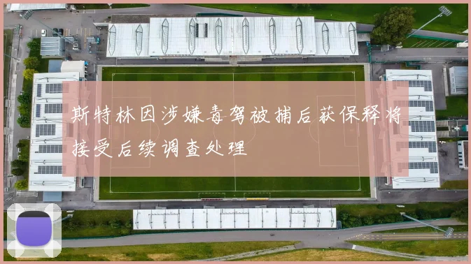 斯特林因涉嫌毒驾被捕后获保释将接受后续调查处理