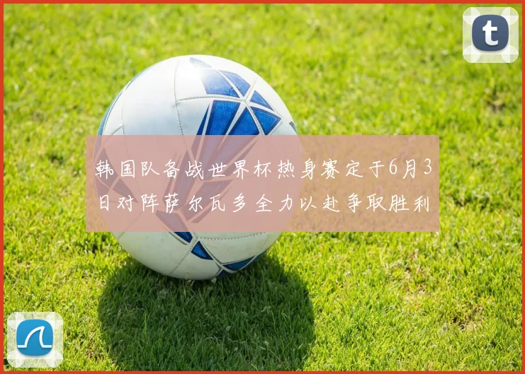 韩国队备战世界杯热身赛定于6月3日对阵萨尔瓦多全力以赴争取胜利
