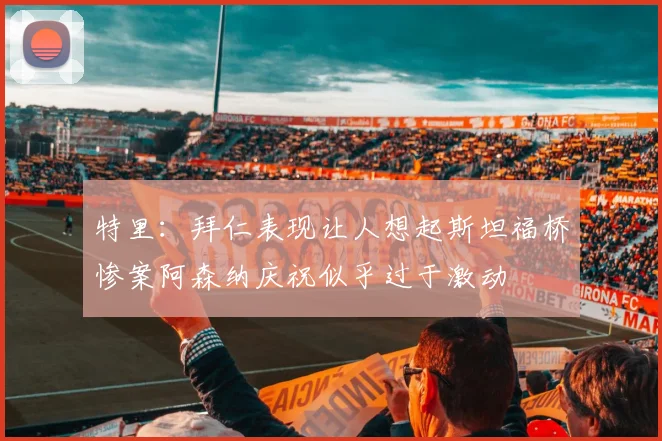 特里：拜仁表现让人想起斯坦福桥惨案阿森纳庆祝似乎过于激动