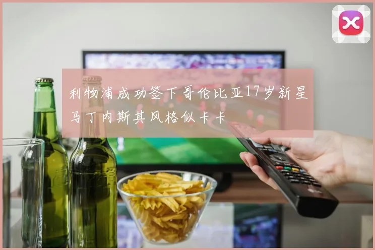 利物浦成功签下哥伦比亚17岁新星马丁内斯其风格似卡卡